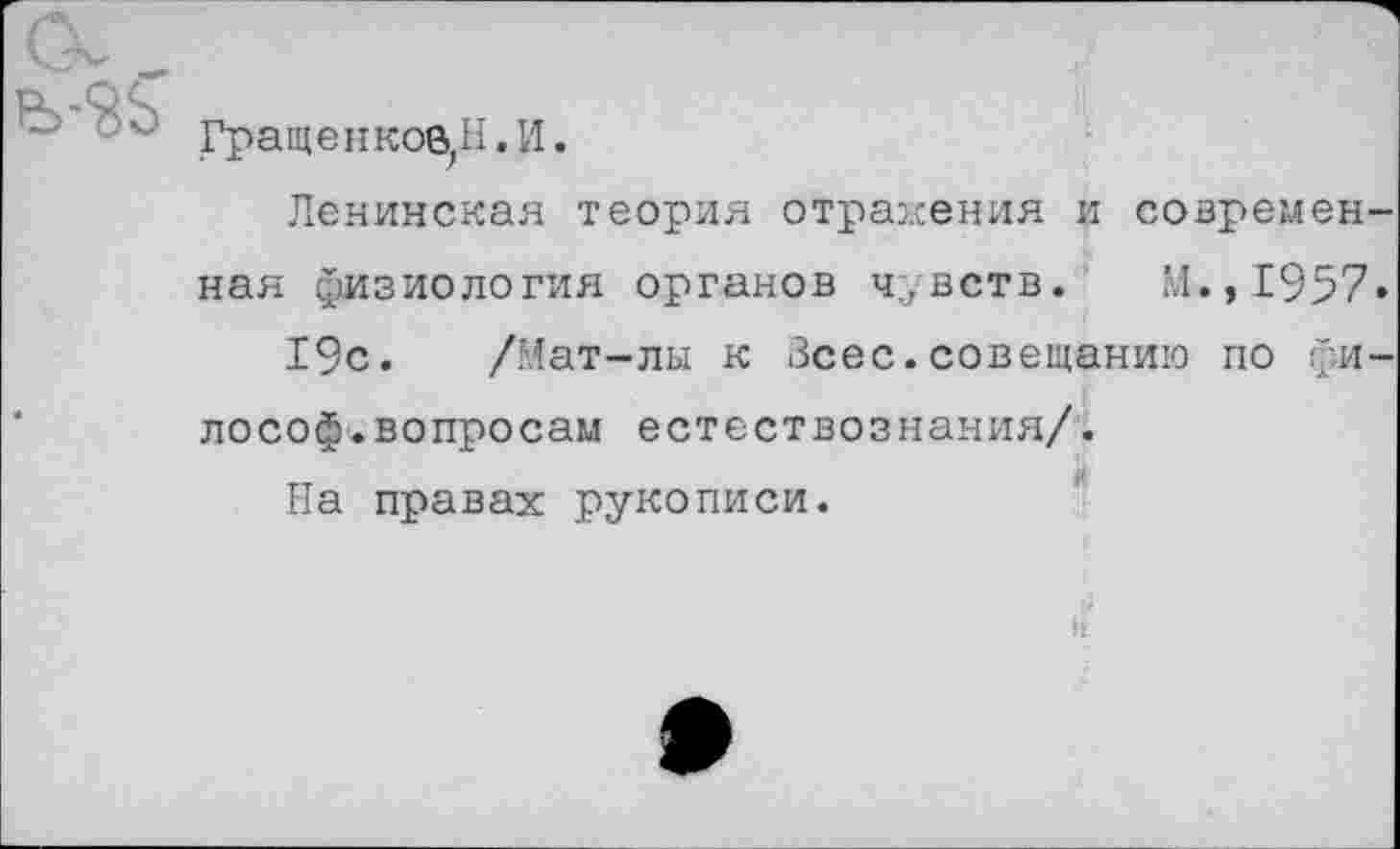 ﻿Гращенков, Н. И.
Ленинская теория отражения и современная физиология органов чувств. М.,1957»
19с. /Мат-лы к Зсес.совещанию по фи-лософ.вопросам естествознания/.
На правах рукописи.
4